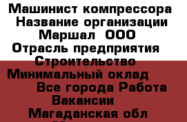 Машинист компрессора › Название организации ­ Маршал, ООО › Отрасль предприятия ­ Строительство › Минимальный оклад ­ 30 000 - Все города Работа » Вакансии   . Магаданская обл.,Магадан г.